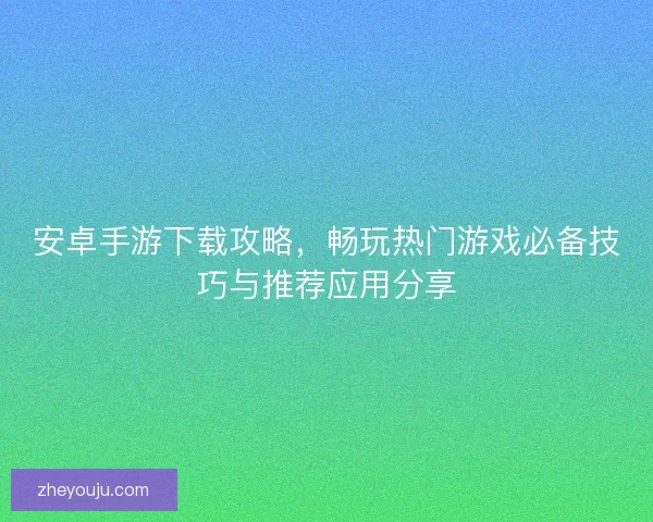 安卓手游下载攻略,畅玩热门游戏必备技巧与推荐应用分享 安卓手游下载攻略,畅玩热门游戏必备技巧与推荐应用分享