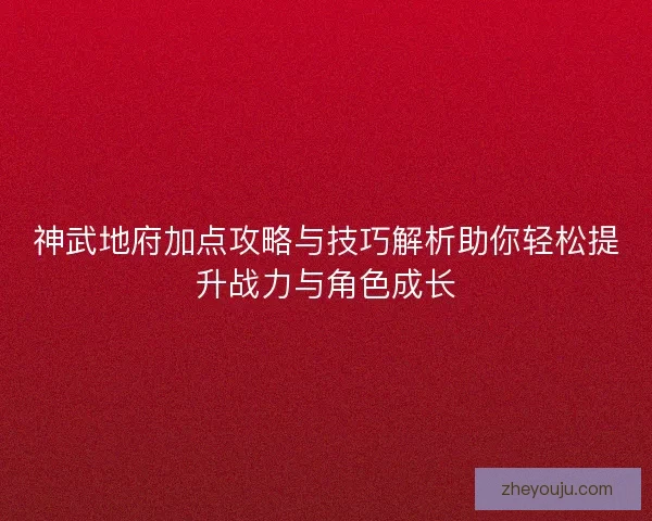 神武地府加点攻略与技巧解析助你轻松提升战力与角色成长