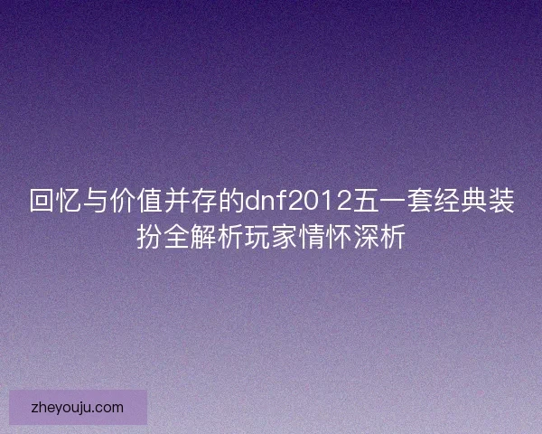 回忆与价值并存的dnf2012五一套经典装扮全解析玩家情怀深析