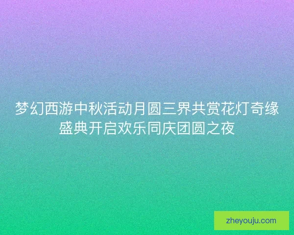 梦幻西游中秋活动月圆三界共赏花灯奇缘盛典开启欢乐同庆团圆之夜