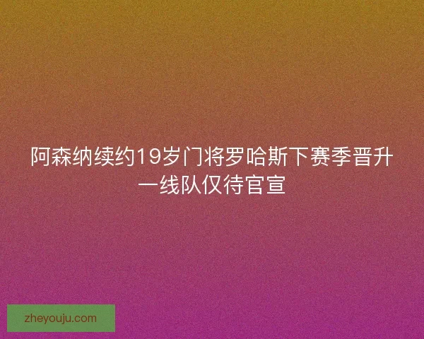 阿森纳续约19岁门将罗哈斯下赛季晋升一线队仅待官宣