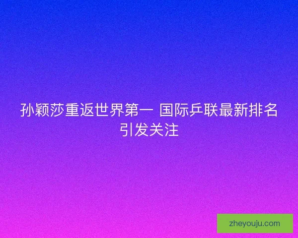 孙颖莎重返世界第一 国际乒联最新排名引发关注