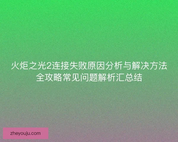 火炬之光2连接失败原因分析与解决方法全攻略常见问题解析汇总结