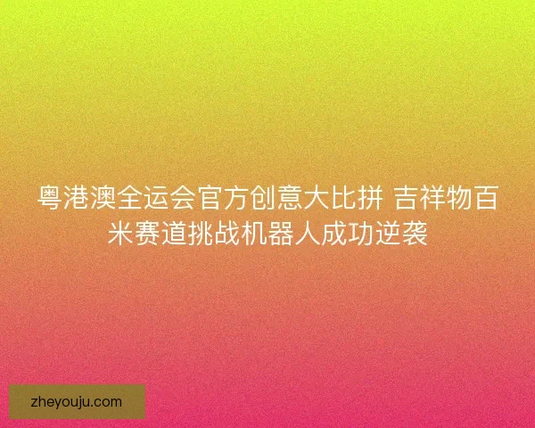 粤港澳全运会官方创意大比拼 吉祥物百米赛道挑战机器人成功逆袭