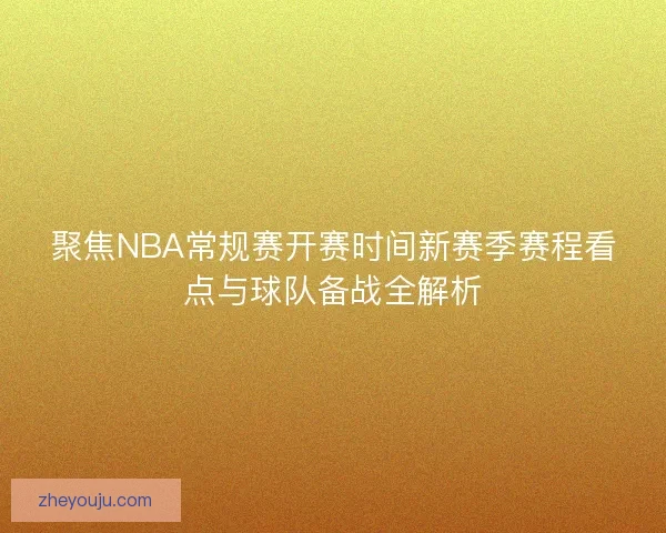 聚焦NBA常规赛开赛时间新赛季赛程看点与球队备战全解析