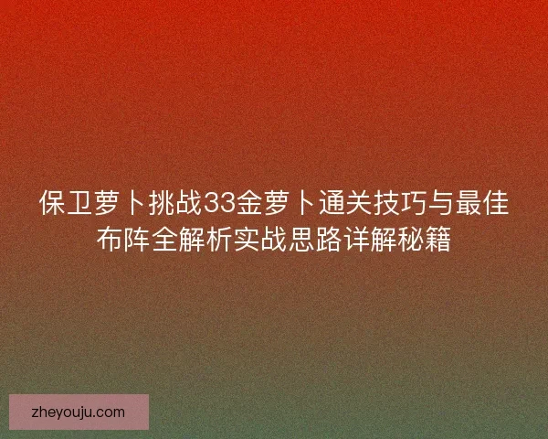 保卫萝卜挑战33金萝卜通关技巧与最佳布阵全解析实战思路详解秘籍