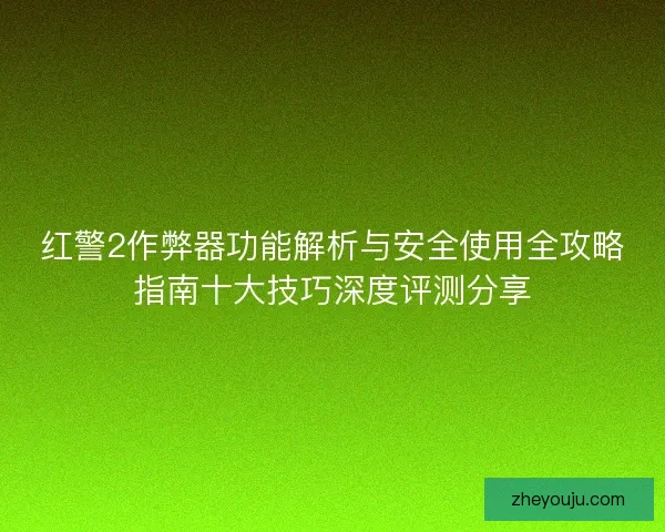 红警2作弊器功能解析与安全使用全攻略指南十大技巧深度评测分享