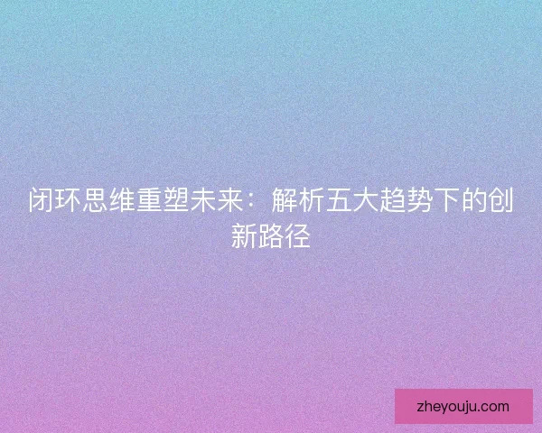 闭环思维重塑未来：解析五大趋势下的创新路径