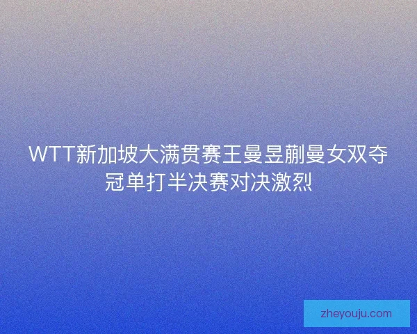 WTT新加坡大满贯赛王曼昱蒯曼女双夺冠单打半决赛对决激烈