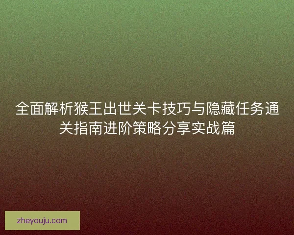 全面解析猴王出世关卡技巧与隐藏任务通关指南进阶策略分享实战篇