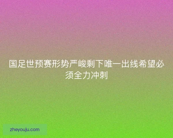国足世预赛形势严峻剩下唯一出线希望必须全力冲刺