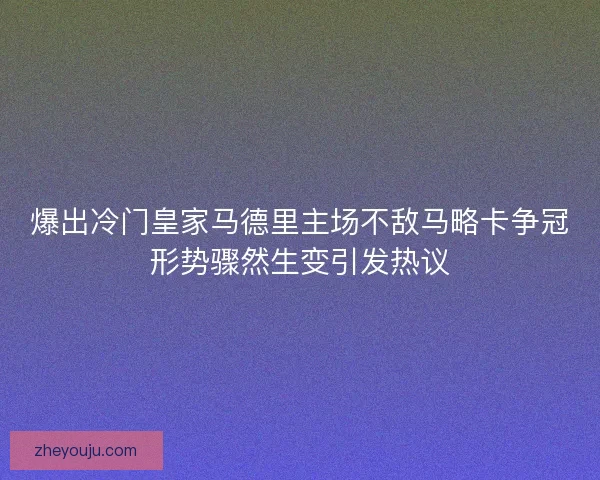 爆出冷门皇家马德里主场不敌马略卡争冠形势骤然生变引发热议