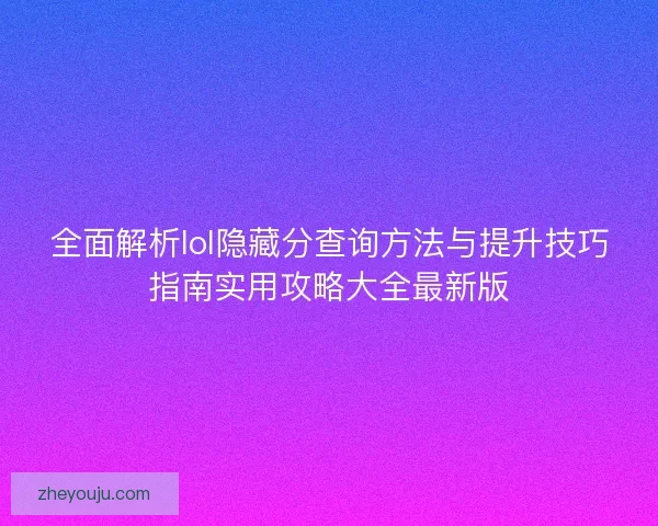 全面解析lol隐藏分查询方法与提升技巧指南实用攻略大全最新版
