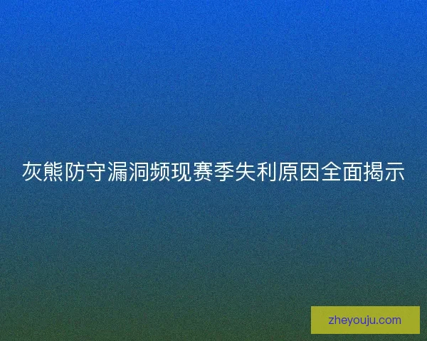 灰熊防守漏洞频现赛季失利原因全面揭示 灰熊防守漏洞频现赛季失利原因全面揭示