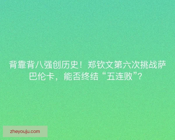 背靠背八强创历史！郑钦文第六次挑战萨巴伦卡，能否终结 “五连败”？