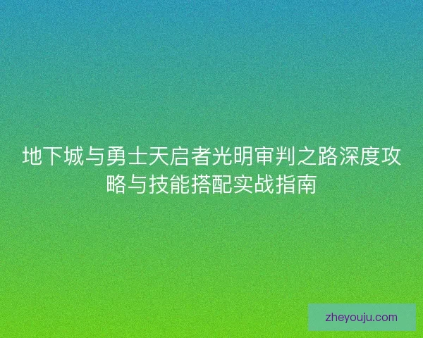 地下城与勇士天启者光明审判之路深度攻略与技能搭配实战指南 地下城与勇士天启者光明审判之路深度攻略与技能搭配实战指南