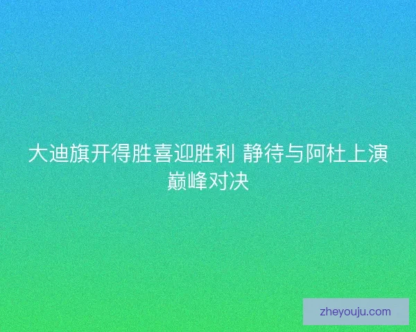 大迪旗开得胜喜迎胜利 静待与阿杜上演巅峰对决 大迪旗开得胜喜迎胜利 静待与阿杜上演巅峰对决